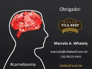 #carnebovina
marcelo@vilabeef.com.br
vilabeef.com.br
Marcelo A. Whately
(16) 98123-4443
Obrigado!
 