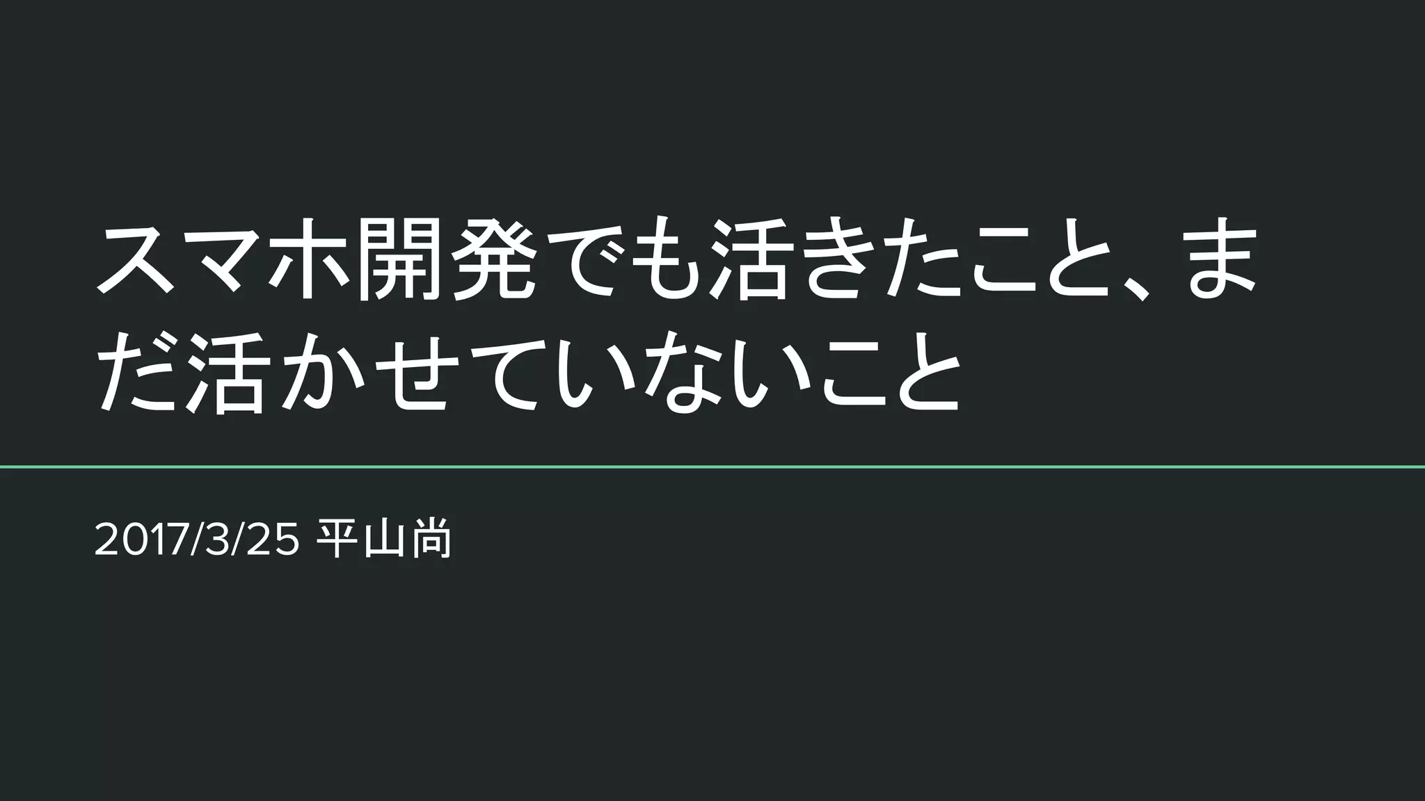 スマホ開発でも活きたこと、ま
だ活かせていないこと
2017/3/25 平山尚
 