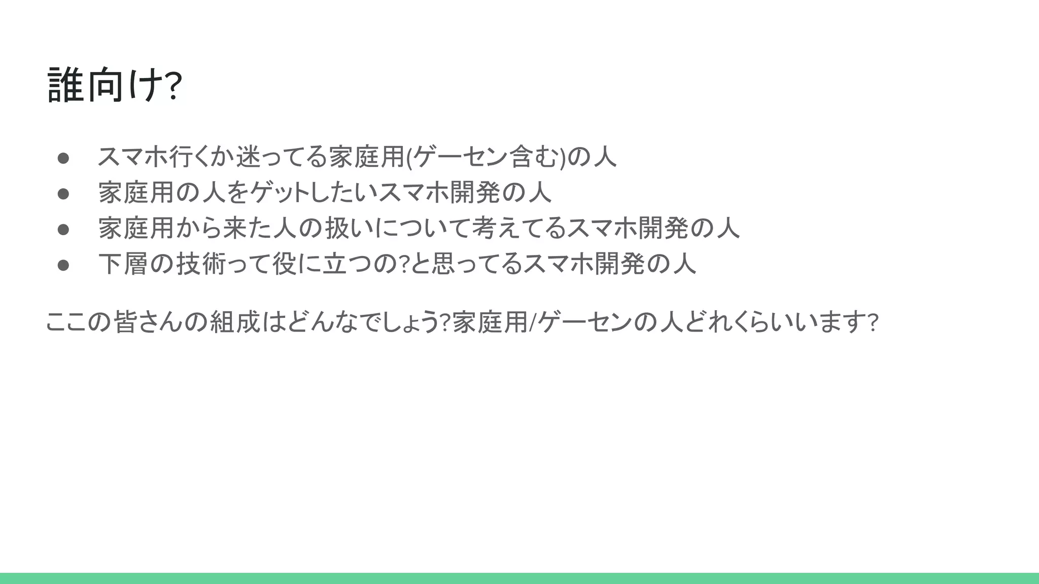 誰向け?
● スマホ行くか迷ってる家庭用(ゲーセン含む)の人
● 家庭用の人をゲットしたいスマホ開発の人
● 家庭用から来た人の扱いについて考えてるスマホ開発の人
● 下層の技術って役に立つの?と思ってるスマホ開発の人
ここの皆さんの組成はどんなでしょう?家庭用/ゲーセンの人どれくらいいます?
 