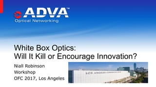 White Box Optics:
Will It Kill or Encourage Innovation?
Niall Robinson
Workshop
OFC 2017, Los Angeles
 