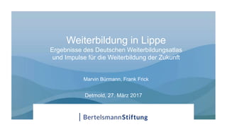 Weiterbildung in Lippe
Ergebnisse des Deutschen Weiterbildungsatlas
und Impulse für die Weiterbildung der Zukunft
Marvin Bürmann, Frank Frick
Detmold, 27. März 2017
 