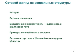 9
Сетевой взгляд на социальные структуры
История
Сетевая концепция
Масштабная инвариантность – надежность и
ахиллесова пята
Примеры нелинейности в социуме
Сетевые структуры и Нелинейность в других
областях
 