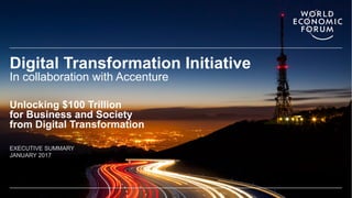 EXECUTIVE SUMMARY
JANUARY 2017
Digital Transformation Initiative
In collaboration with Accenture
Unlocking $100 Trillion
for Business and Society
from Digital Transformation
 