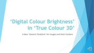 ‘Digital Colour Brightness’
in ‘True Colour 3D’
A New ‘Generic Yardstick’ for Images and their Content
 