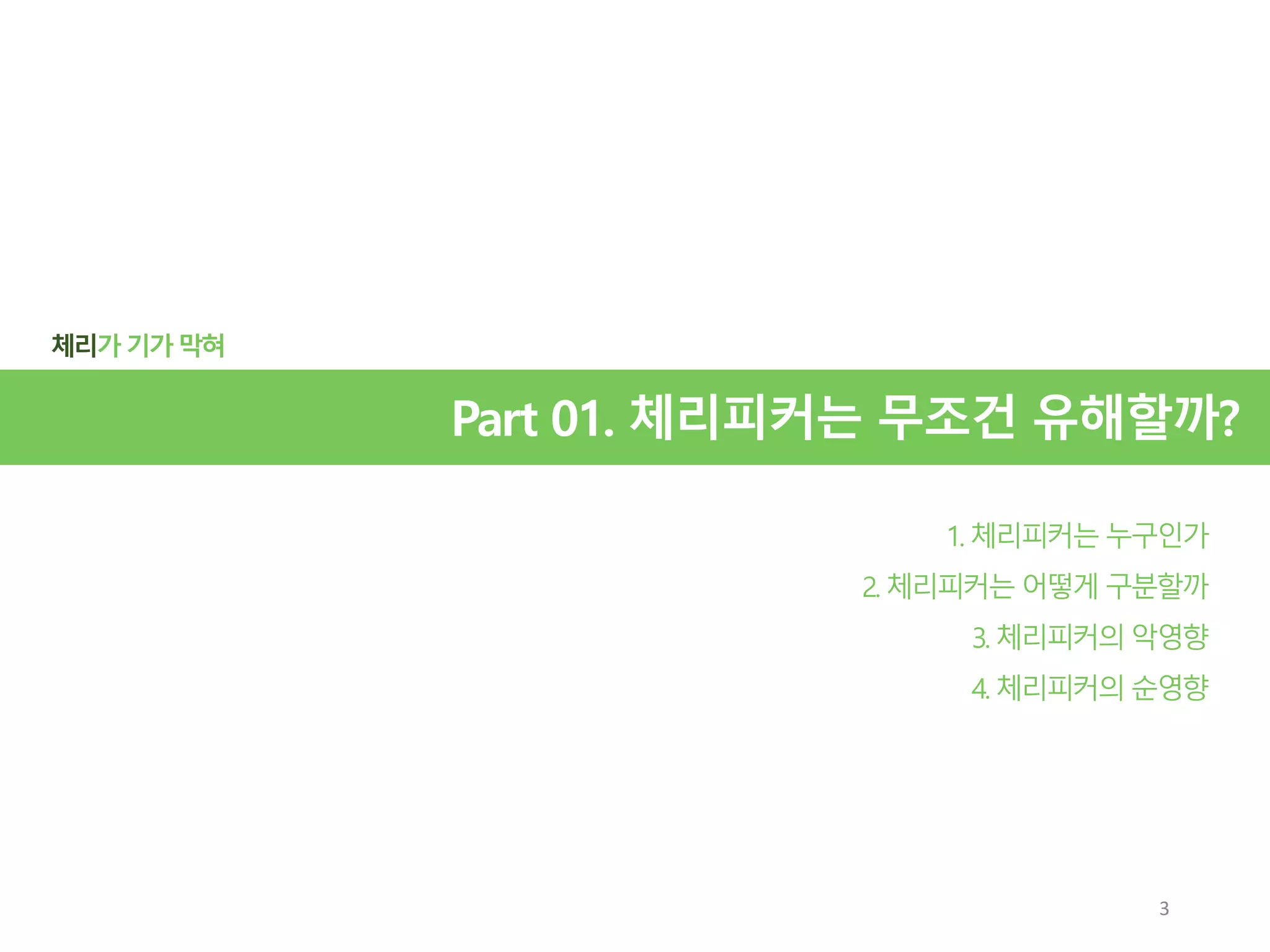 체리가기가 막혀
1. 체리피커는 누구인가
2. 체리피커는 어떻게 구분할까
3. 체리피커의 악영향
4. 체리피커의 순영향
Part 01. 체리피커는 무조건 유해할까?
3
 