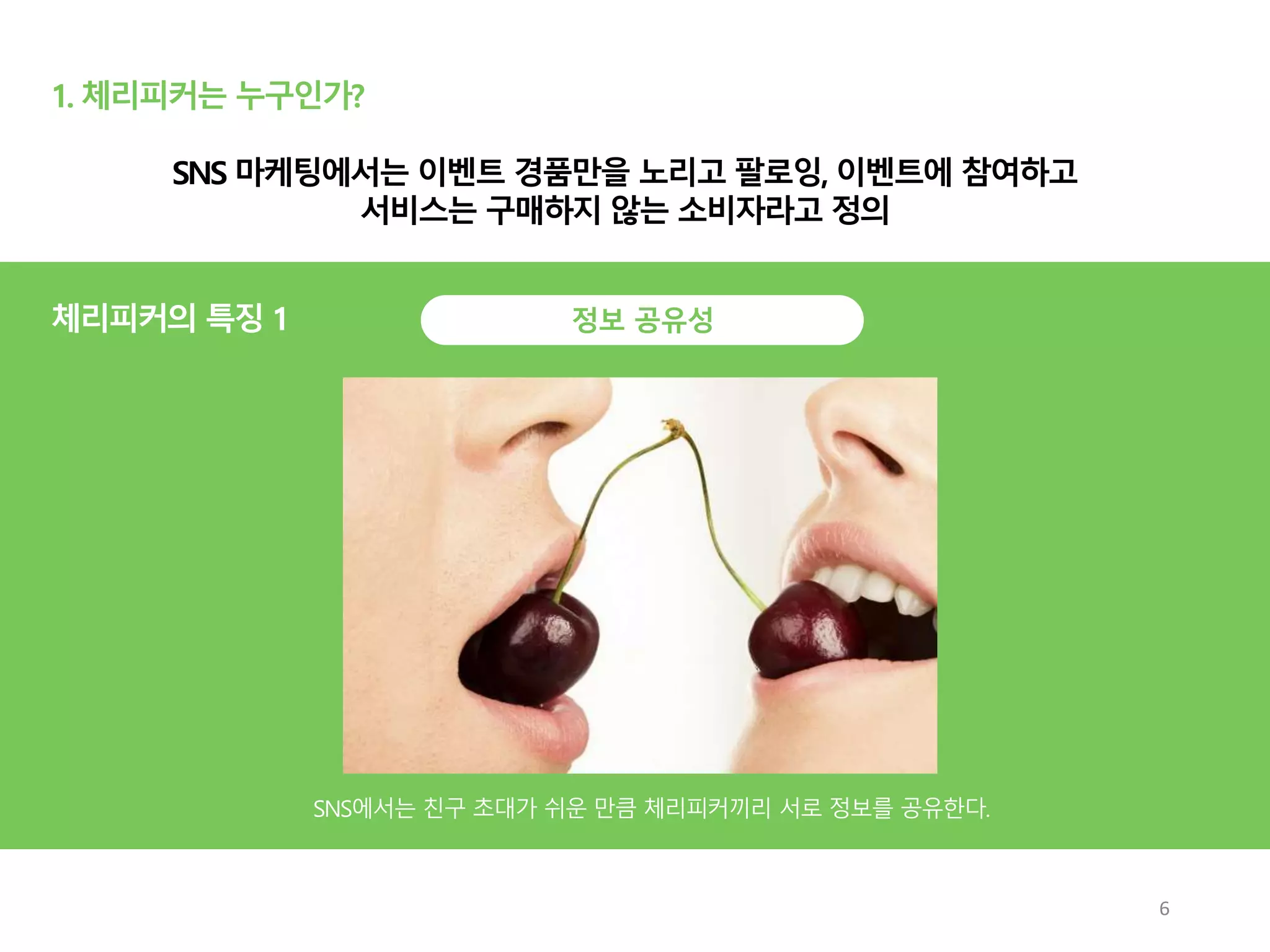 1. 체리피커는 누구인가?
정보 공유성
SNS 마케팅에서는 이벤트 경품만을 노리고 팔로잉, 이벤트에 참여하고
서비스는 구매하지 않는 소비자라고 정의
6
체리피커의 특징 1
 