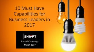10 Must Have
Capabilities for
Business Leaders in
2017
Russell Cummings
March 2017
 
