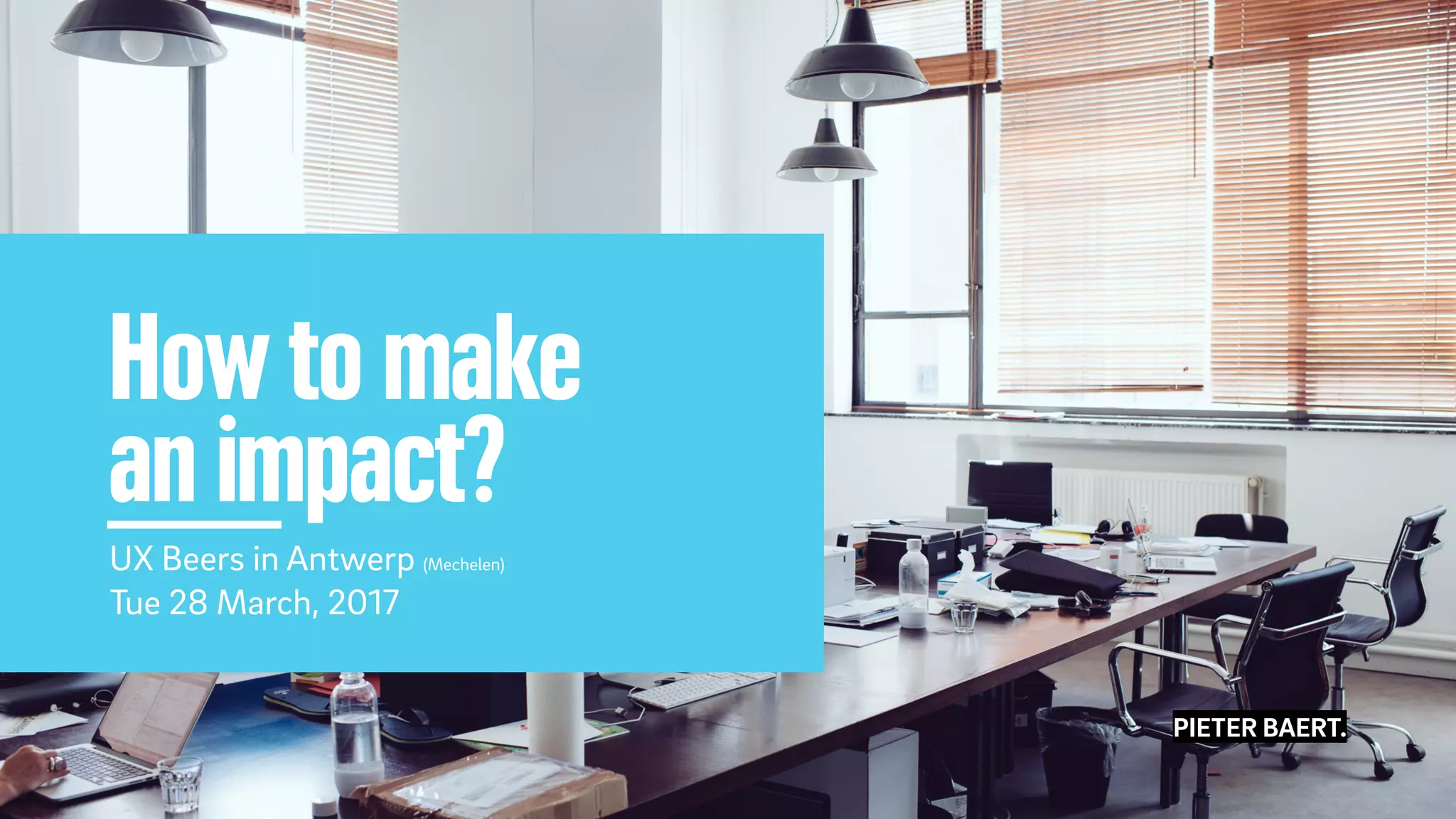 PIETER BAERT.
How to make
an impact?
UX Beers in Antwerp (Mechelen)
Tue 28 March, 2017
PIETER BAERT.
 