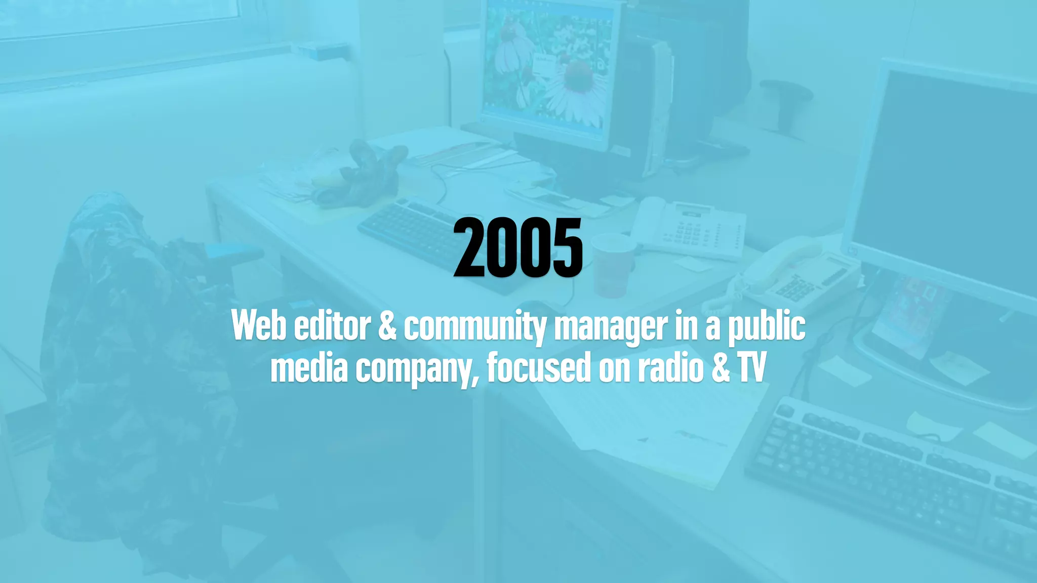 2005
Web editor & community manager in a public
media company, focused on radio & TV
 