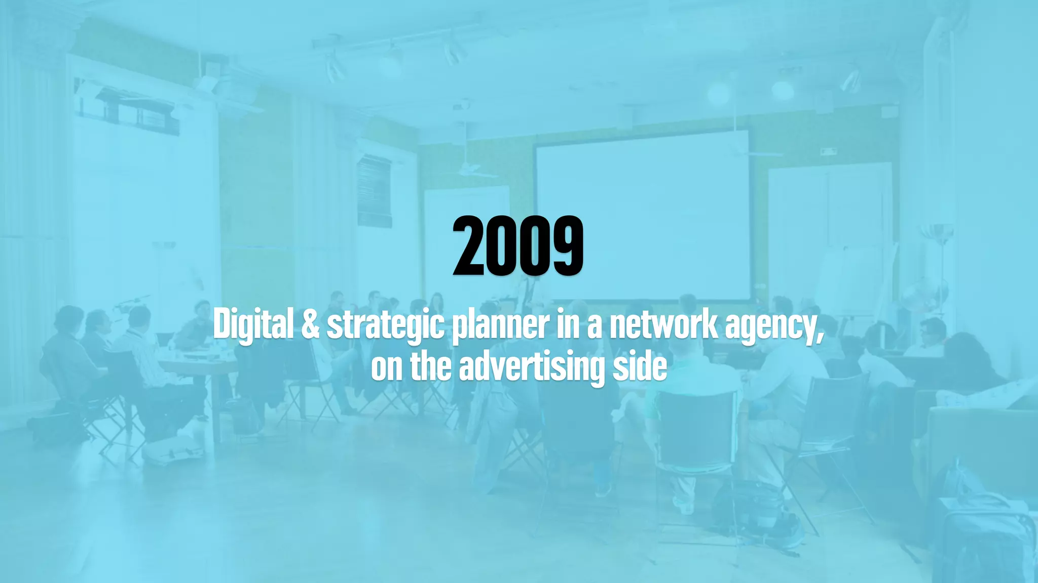 2009
Digital & strategic planner in a network agency,
on the advertising side
 