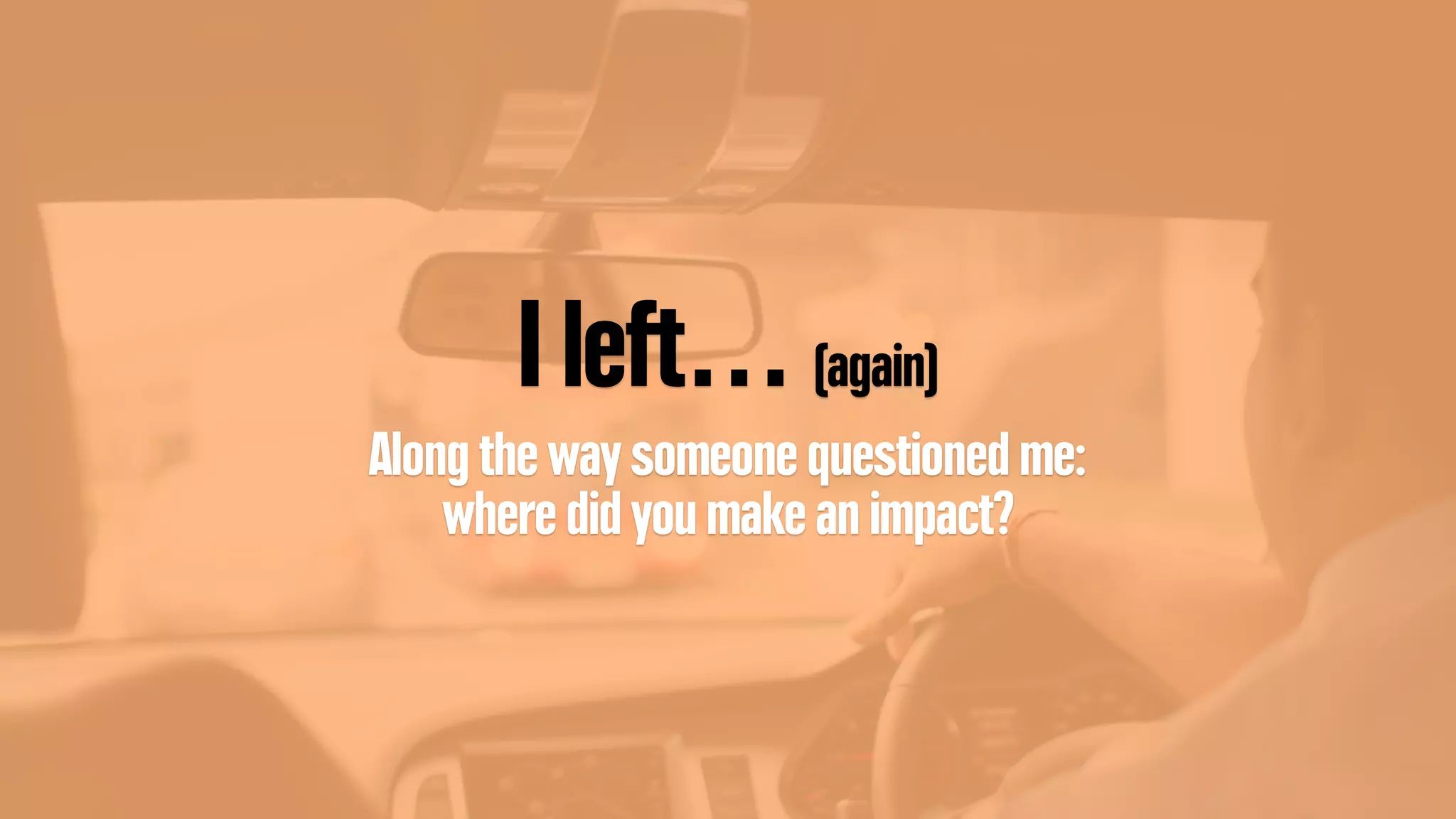 I left… (again)
Along the way someone questioned me:
where did you make an impact?
 