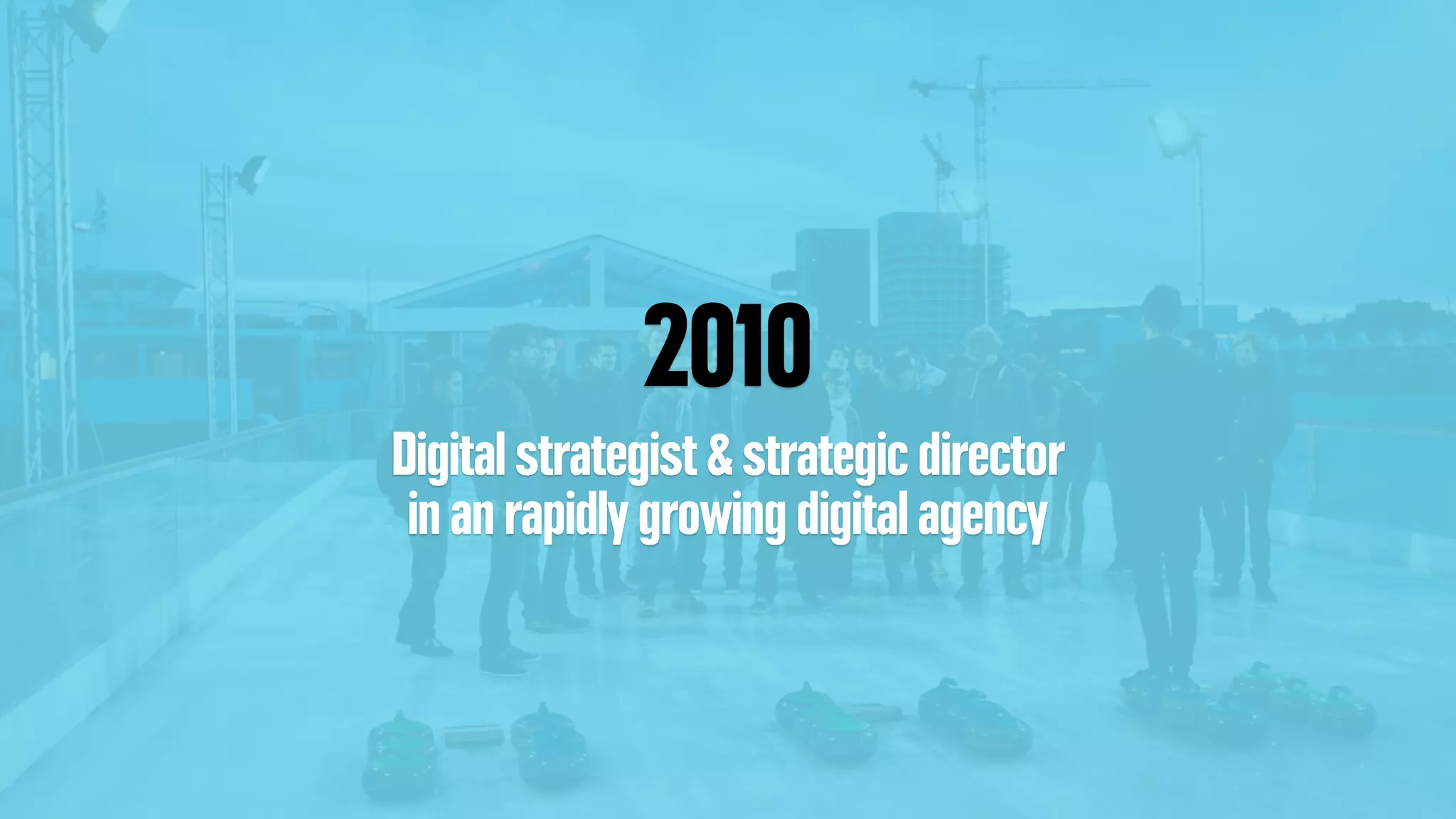 2010
Digital strategist & strategic director
in an rapidly growing digital agency
 