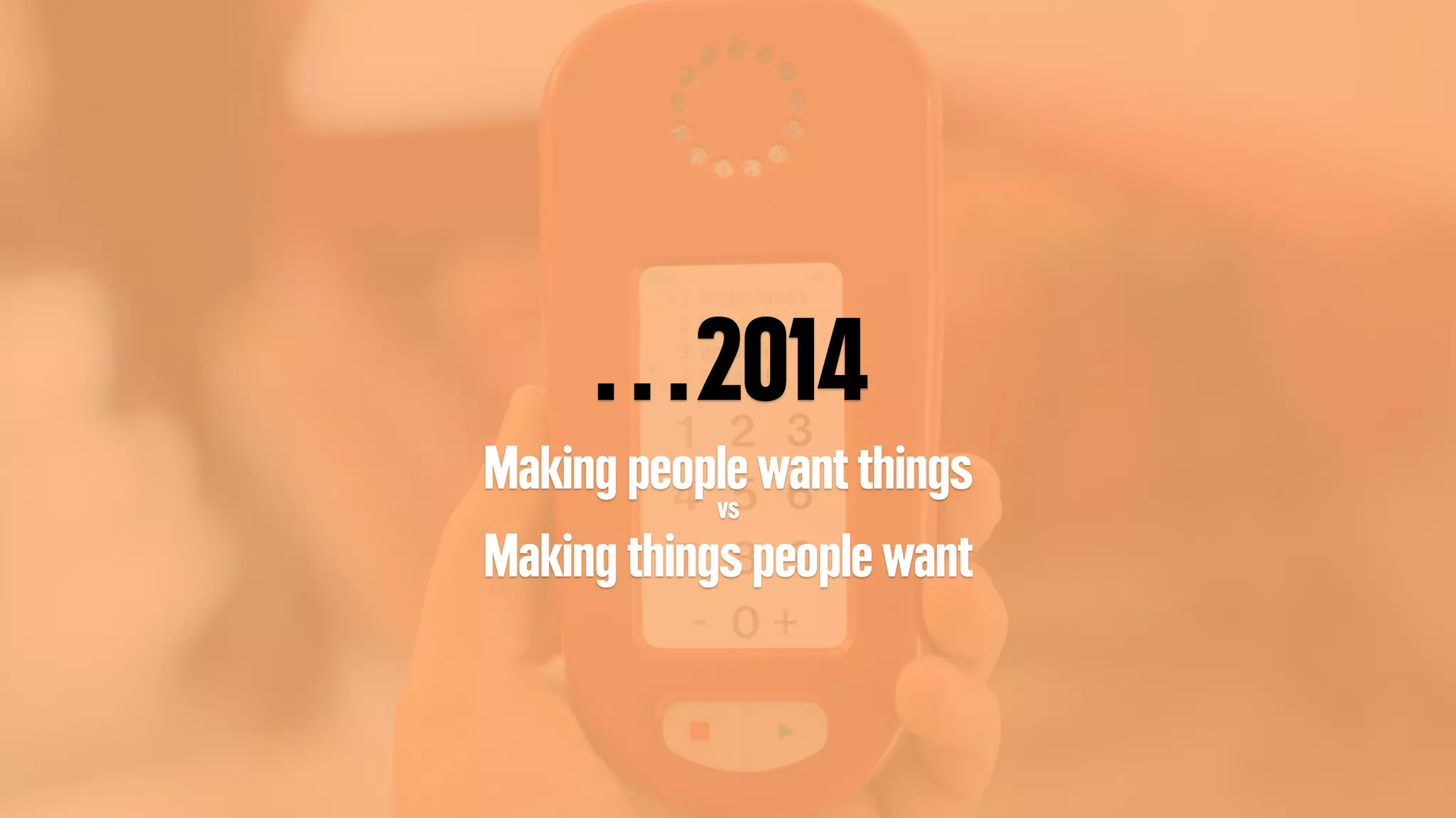…2014
Making people want thingsvs
Making things people want
 