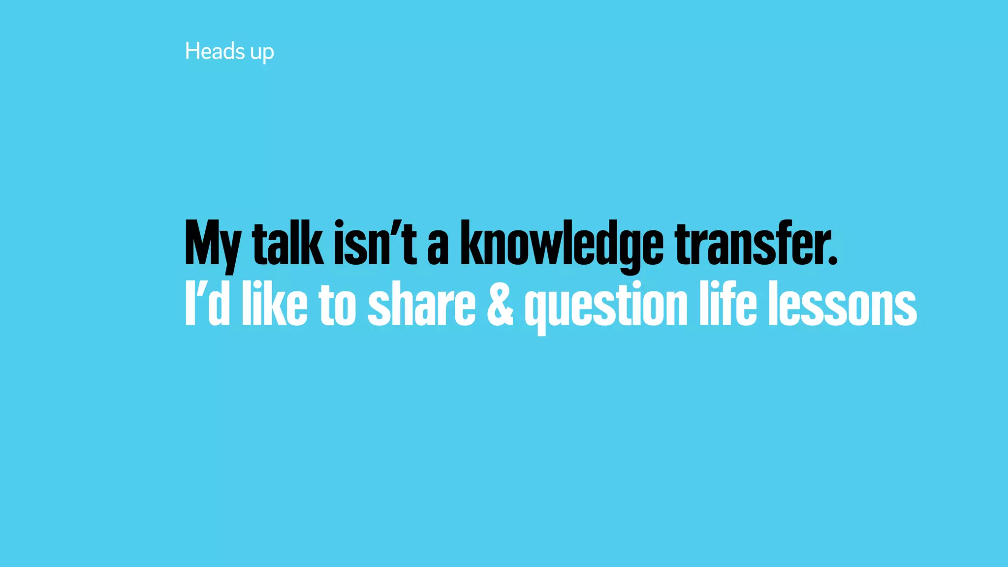 My talk isn’t a knowledge transfer.
I’d like to share & question life lessons
Heads up
 
