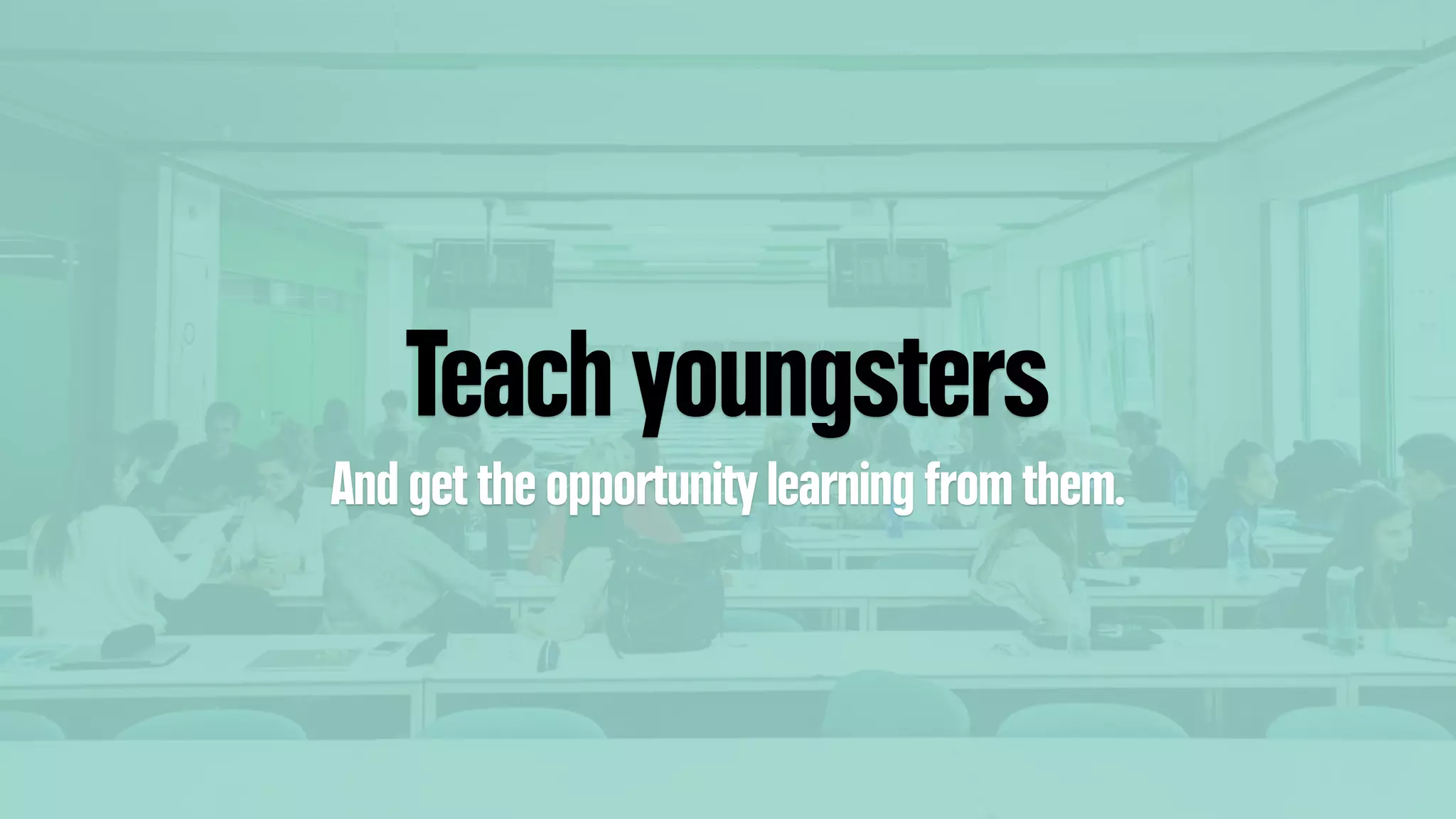 Teach youngsters
And get the opportunity learning from them.
 