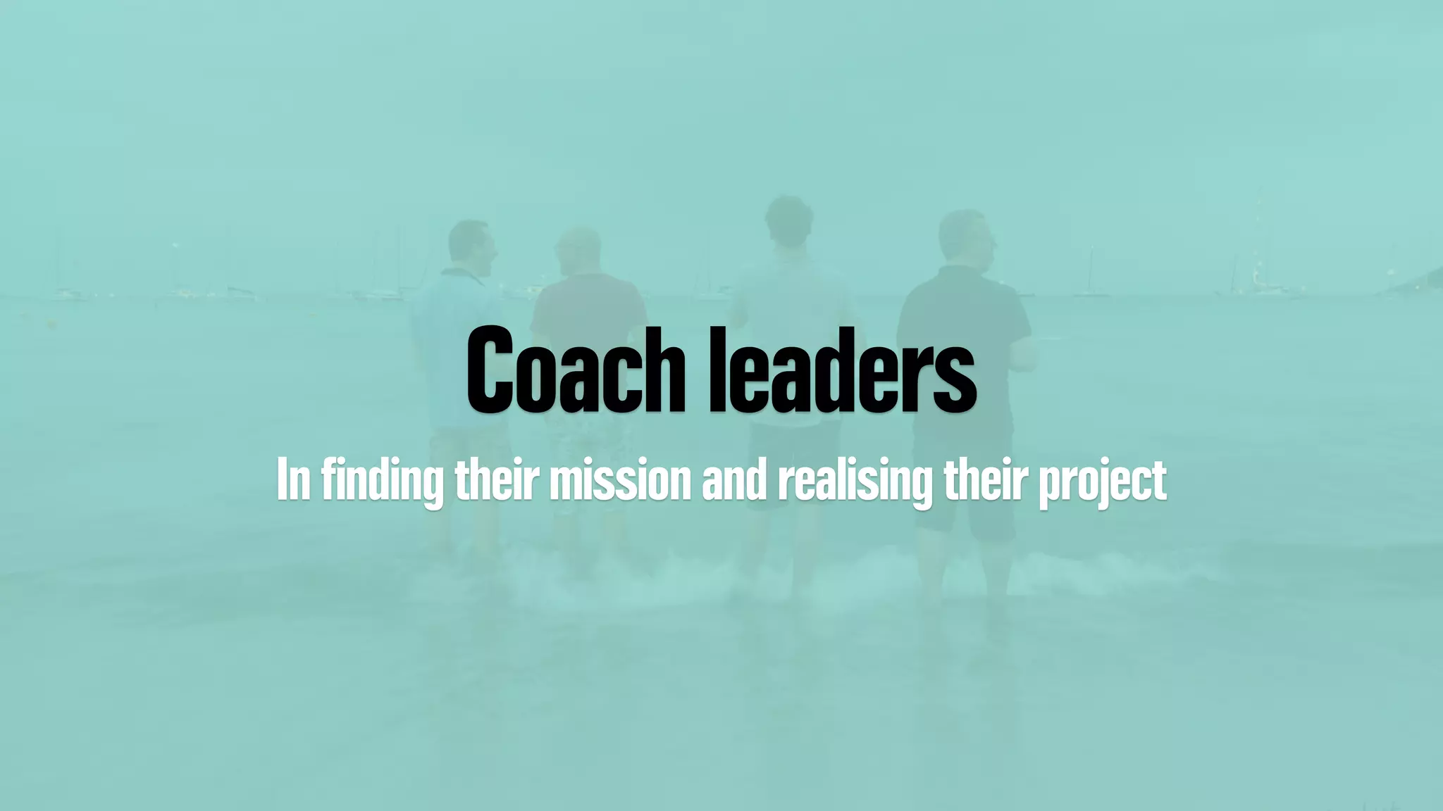 Coach leaders
In ﬁnding their mission and realising their project
 