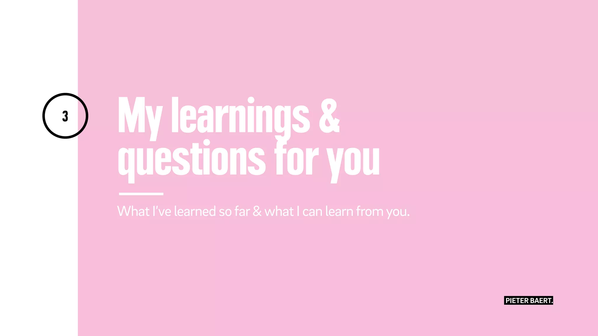 My learnings &
questions for you
What I’ve learned sofar&what I can learnfromyou.
3
PIETER BAERT.
 