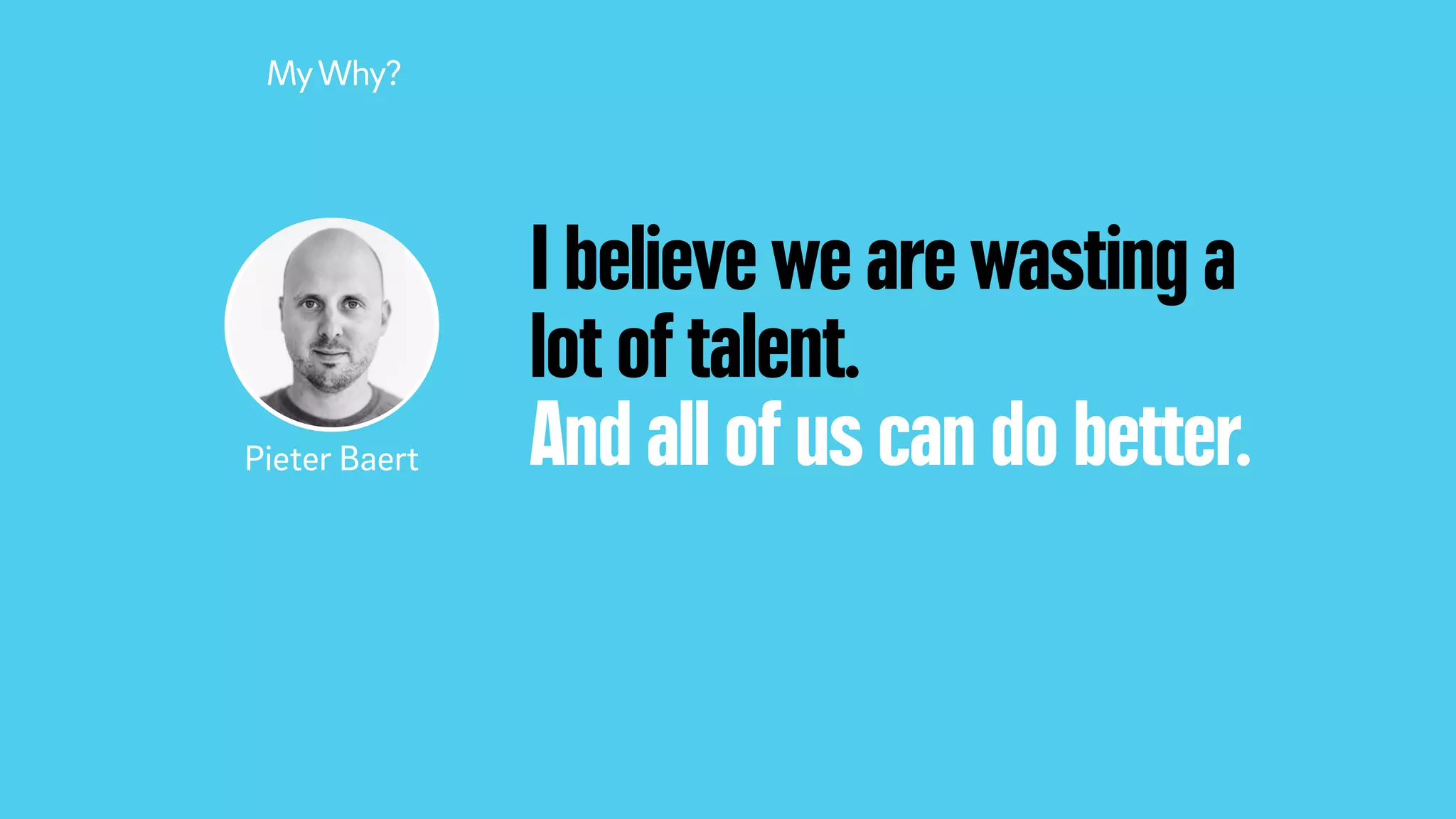 I believe we are wasting a
lot of talent.
And all of us can do better.
MyWhy?
Pieter Baert
 