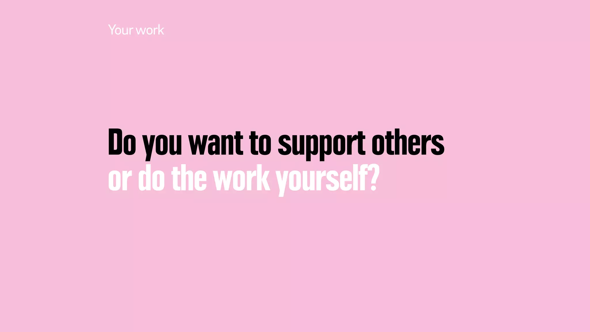 Do you want to support others
or do the work yourself?
Yourwork
 