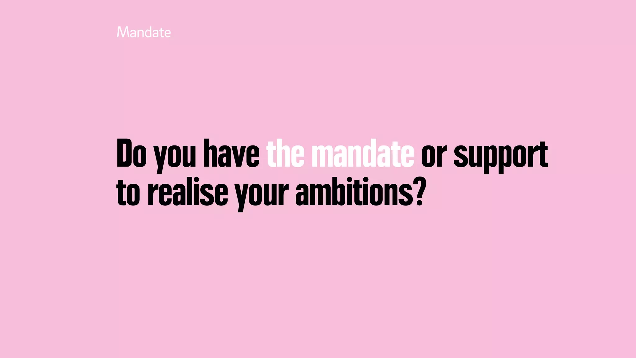 Do you have the mandate or support
to realise your ambitions?
Mandate
 