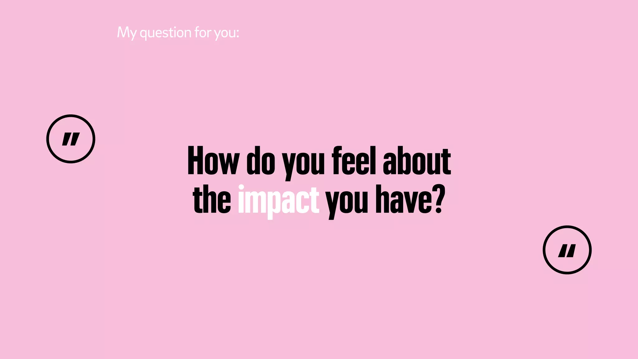 How do you feel about
the impact you have?
Myquestionforyou:
”
“
 