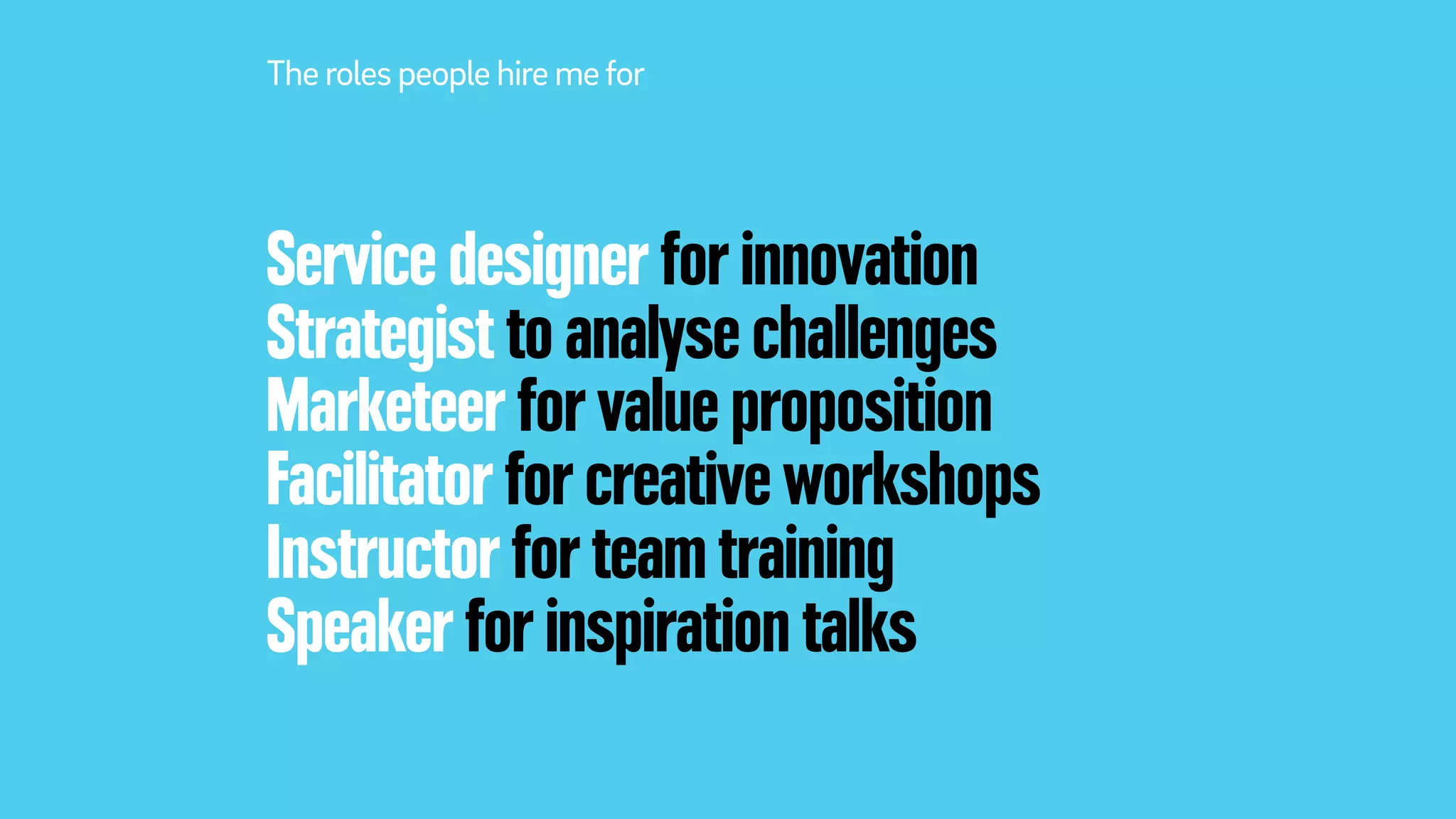 Service designer for innovation
Strategist to analyse challenges
Marketeer for value proposition
Facilitator for creative workshops
Instructor for team training
Speaker for inspiration talks
The roles people hire mefor
 