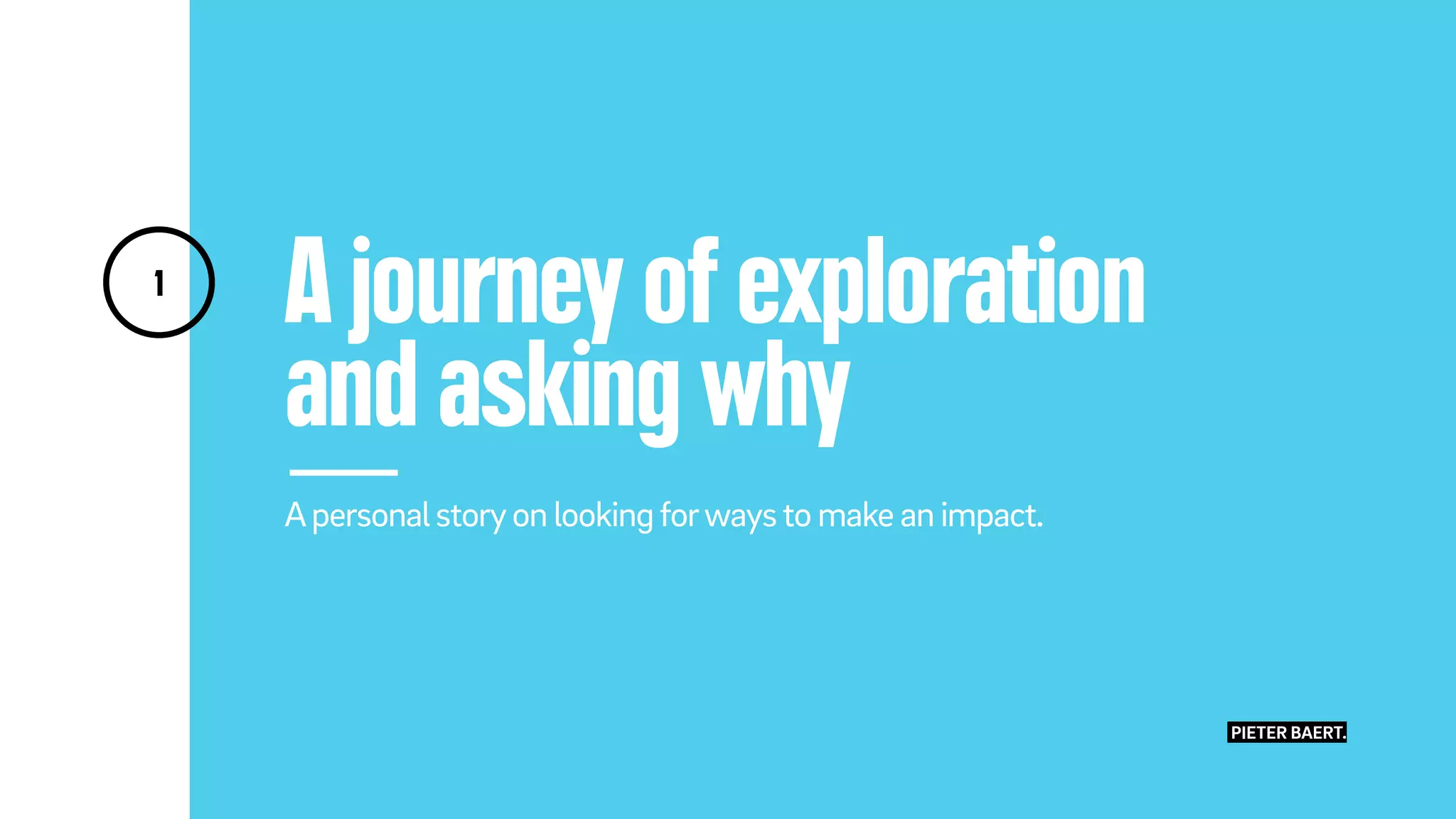 A journey of exploration
and asking why
Apersonalstoryon lookingforwaysto make an impact.
1
PIETER BAERT.
 