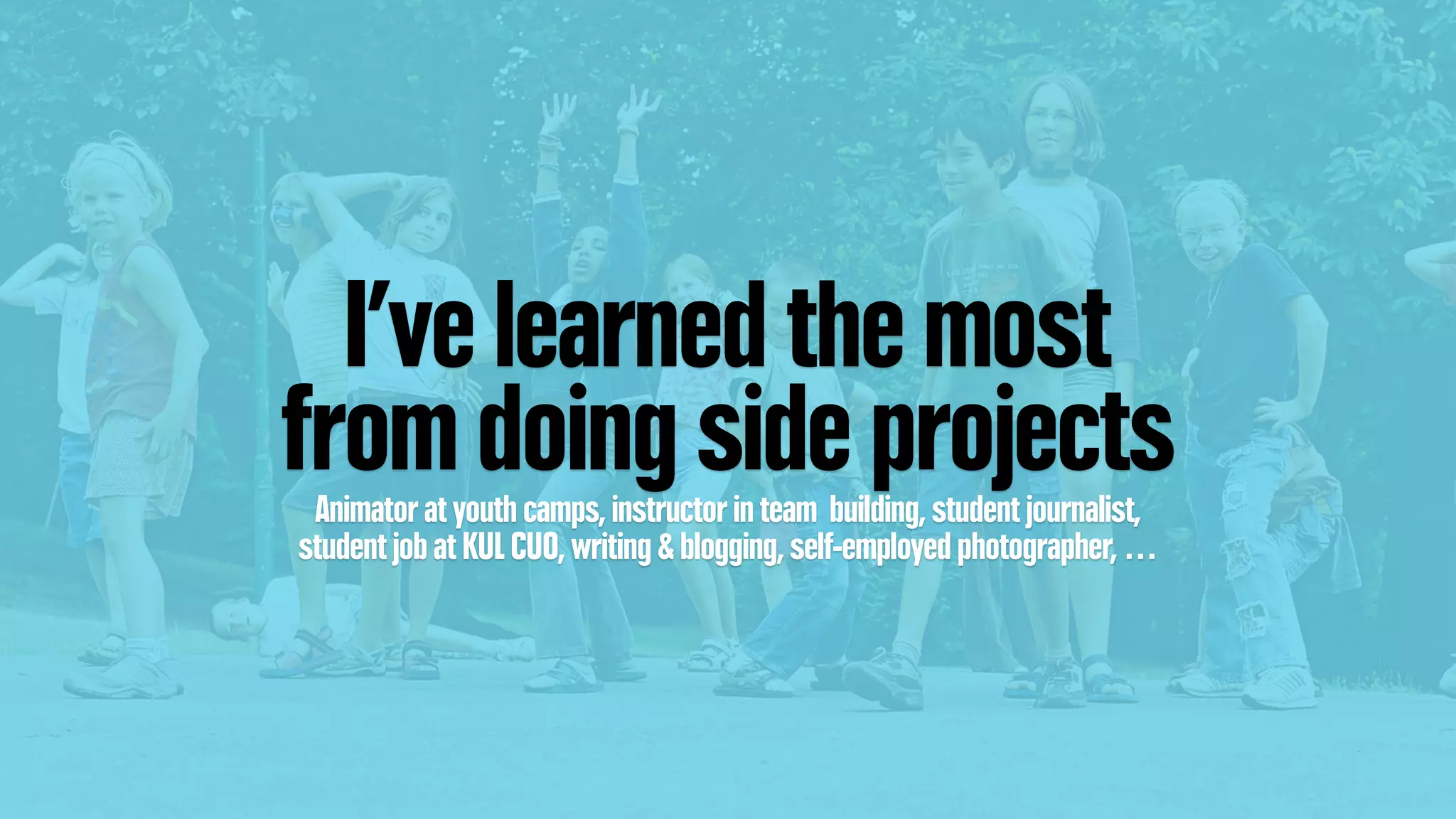 I’ve learned the most
from doing side projectsAnimator at youth camps, instructor in team building, student journalist,
student job at KUL CUO, writing & blogging, self-employed photographer, …
 