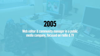 2005
Web editor & community manager in a public
media company, focused on radio & TV
 