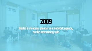 2009
Digital & strategic planner in a network agency,
on the advertising side
 