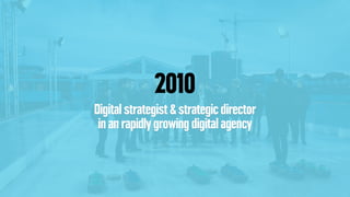 2010
Digital strategist & strategic director
in an rapidly growing digital agency
 
