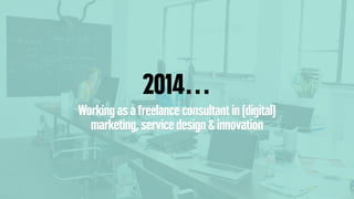 2014…
Working as a freelance consultant in (digital)
marketing, service design & innovation
 
