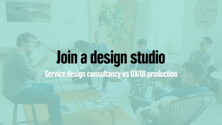 Join a design studio
Service design consultancy vs UX/UI production
 
