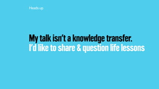 My talk isn’t a knowledge transfer.
I’d like to share & question life lessons
Heads up
 