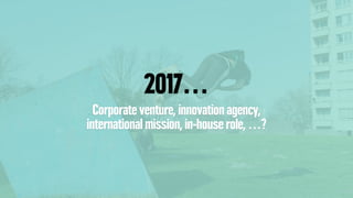 2017…
Corporate venture, innovation agency,
international mission, in-house role, …?
 