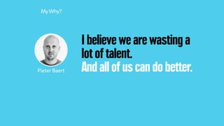 I believe we are wasting a
lot of talent.
And all of us can do better.
MyWhy?
Pieter Baert
 