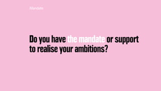 Do you have the mandate or support
to realise your ambitions?
Mandate
 