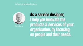As a service designer,
I help you innovate the
products & services of your
organisation, by focusing
on people and their needs.
What Itellpeople about me
Pieter Baert
 