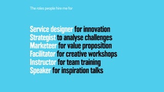 Service designer for innovation
Strategist to analyse challenges
Marketeer for value proposition
Facilitator for creative workshops
Instructor for team training
Speaker for inspiration talks
The roles people hire mefor
 