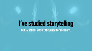 I’ve studied storytelling
But (art) school wasn’t the place for me learn.
 