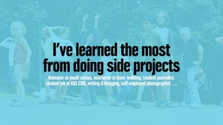 I’ve learned the most
from doing side projectsAnimator at youth camps, instructor in team building, student journalist,
student job at KUL CUO, writing & blogging, self-employed photographer, …
 