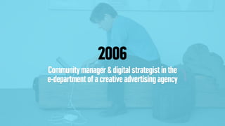 2006
Community manager & digital strategist in the
e-department of a creative advertising agency
 