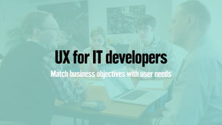 UX for IT developers
Match business objectives with user needs
 