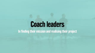 Coach leaders
In ﬁnding their mission and realising their project
 