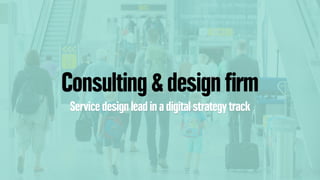 Consulting & design ﬁrm
Service design lead in a digital strategy track
 