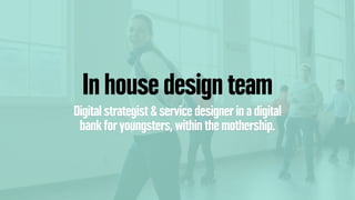 In house design team
Digital strategist & service designer in a digital
bank for youngsters, within the mothership.
 