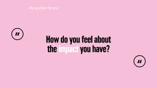 How do you feel about
the impact you have?
Myquestionforyou:
”
“
 