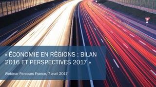 « ÉCONOMIE EN RÉGIONS : BILAN
2016 ET PERSPECTIVES 2017 »
Webinar Parcours France, 7 avril 2017
 