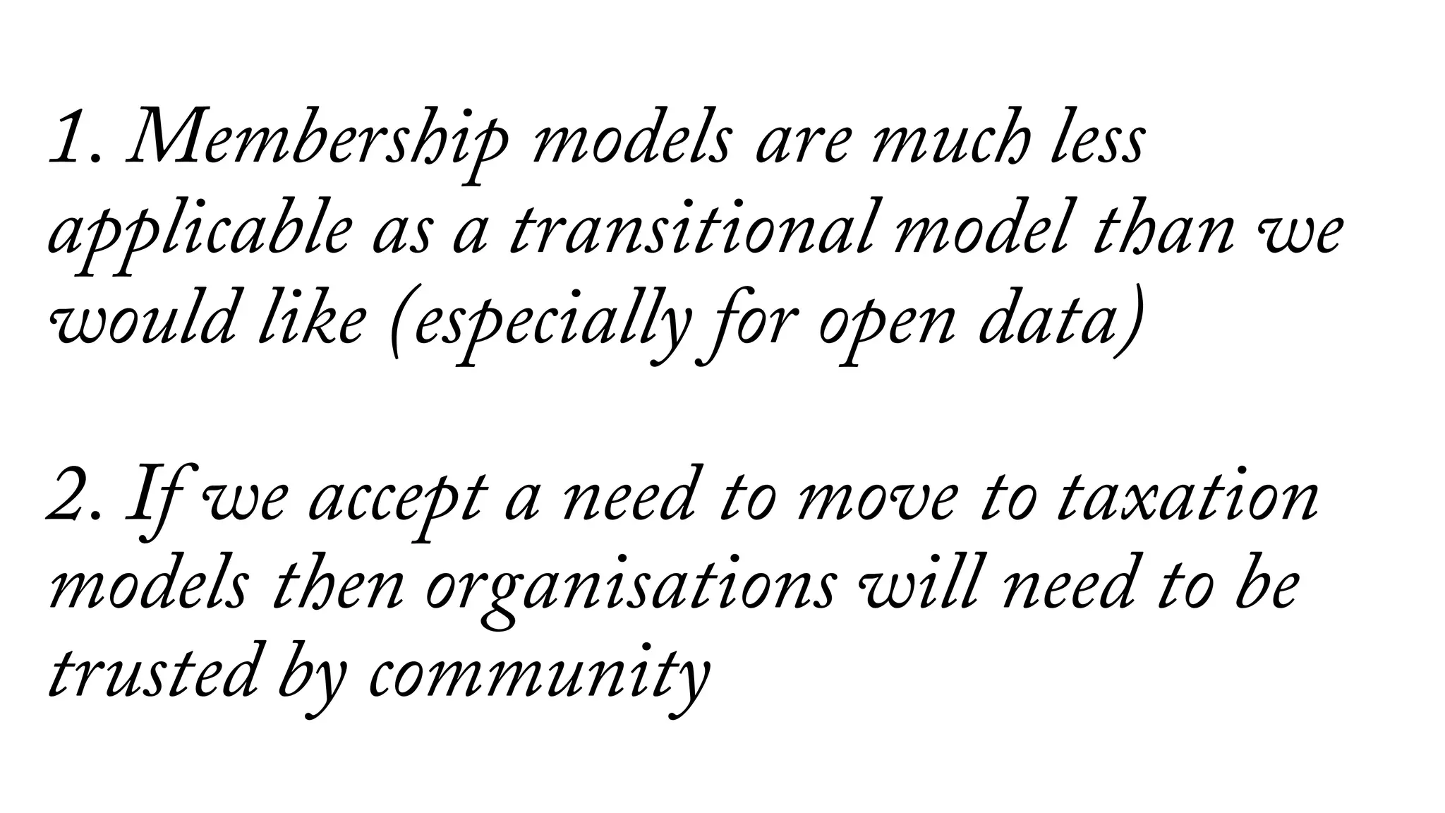 1. Membership models are much less
applicable as a transitional model than we
would like (especially for open data)
2. If we accept a need to move to taxation
models then organisations will need to be
trusted by community
 