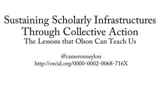 Sustaining Scholarly Infrastructures
Through Collective Action
The Lessons that Olson Can Teach Us
@cameronneylon
http://orcid.org/0000-0002-0068-716X
 